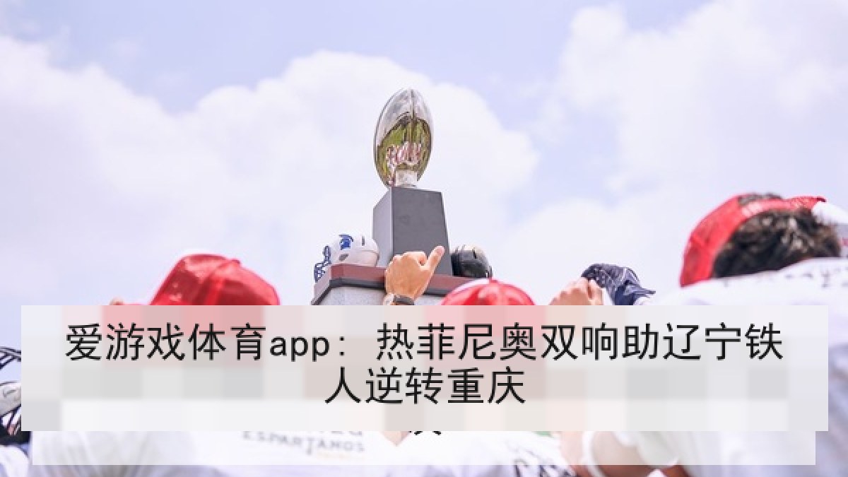 爱游戏体育app: 热菲尼奥双响助辽宁铁人逆转重庆 爱游戏体育app: 热菲尼奥双响助辽宁铁人逆转重庆