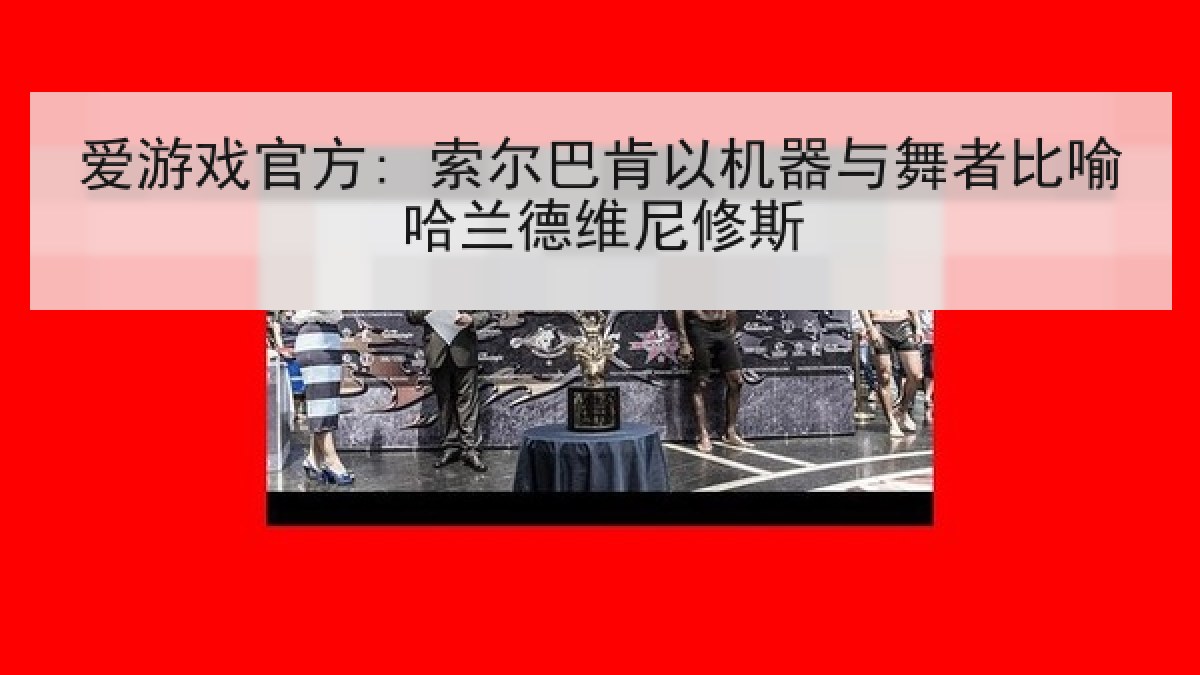 爱游戏官方: 索尔巴肯以机器与舞者比喻哈兰德维尼修斯 爱游戏官方: 索尔巴肯以机器与舞者比喻哈兰德维尼修斯