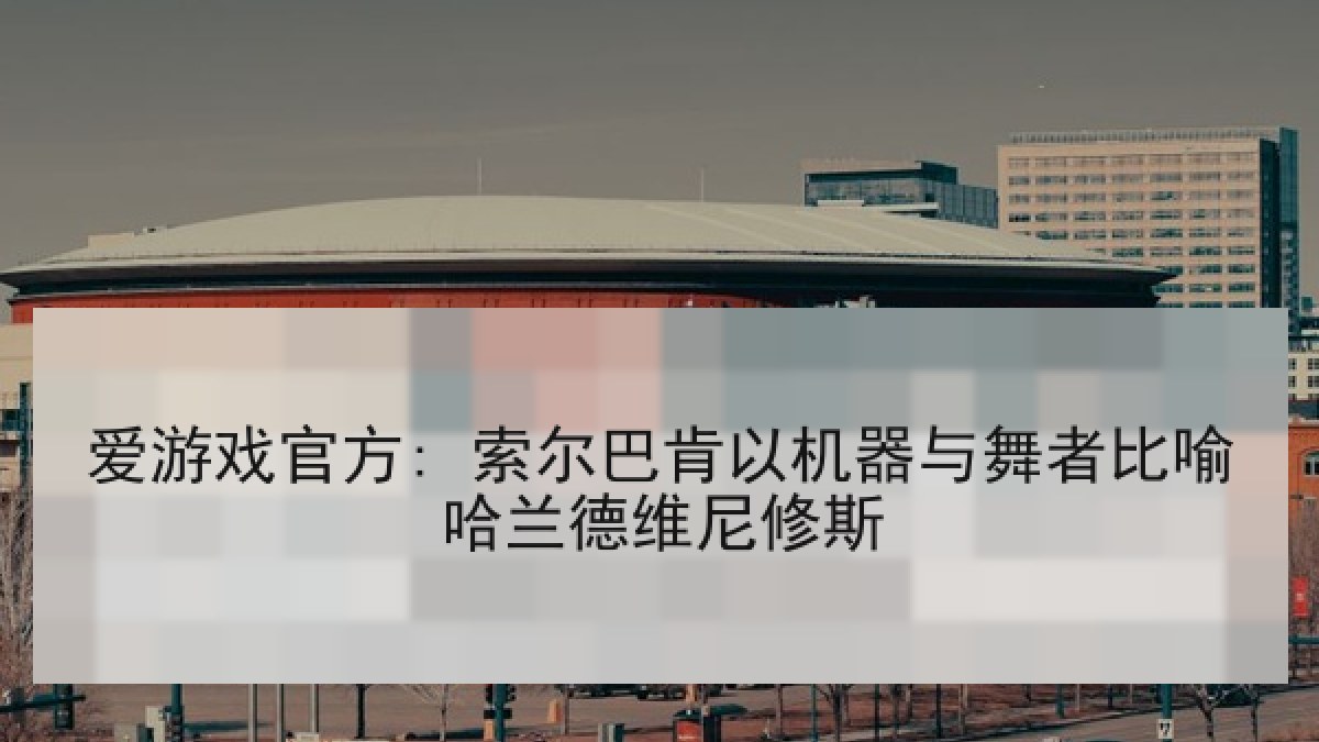 爱游戏官方: 索尔巴肯以机器与舞者比喻哈兰德维尼修斯