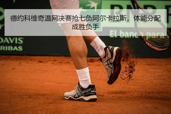 德约科维奇温网决赛抢七负阿尔卡拉斯，体能分配成胜负手