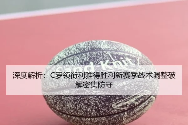 深度解析：C罗领衔利雅得胜利新赛季战术调整破解密集防守