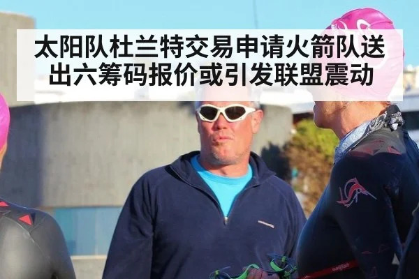 太阳队杜兰特交易申请火箭队送出六筹码报价或引发联盟震动