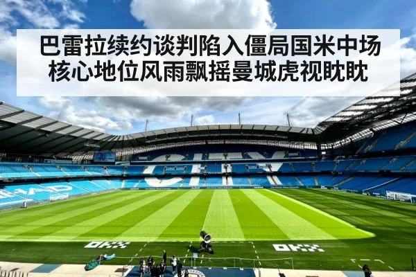 巴雷拉续约谈判陷入僵局国米中场核心地位风雨飘摇曼城虎视眈眈