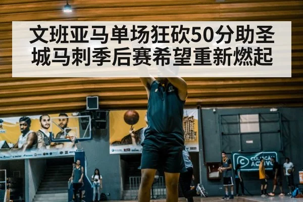 文班亚马单场狂砍50分助圣城马刺季后赛希望重新燃起