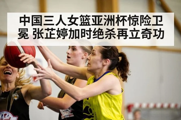 中国三人女篮亚洲杯惊险卫冕 张芷婷加时绝杀再立奇功