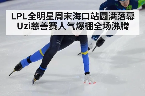 LPL全明星周末海口站圆满落幕 Uzi慈善赛人气爆棚全场沸腾