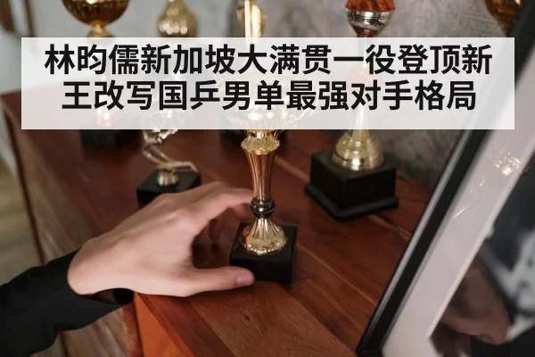 林昀儒新加坡大满贯一役登顶新王改写国乒男单最强对手格局